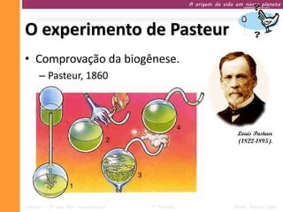 A origem da vida em nosso planeta




O experimento de Pasteur
• Comprovação da biogênese.
     – Pasteur, 1860




                                                                   Louis Pasteur
                                                                   (1822-1895).




Ciências – 9º ano Ens. Fundamental   1º Período                   Profa. Rebeca Vale
 