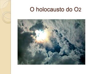 O holocausto do O2
 