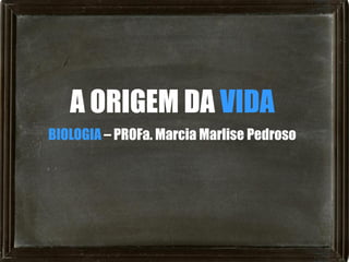 A ORIGEM DA VIDA
BIOLOGIA – PROFa. Marcia Marlise Pedroso
 