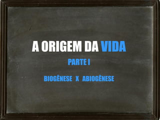 A ORIGEM DA VIDA
         PARTE I

  BIOGÊNESE X ABIOGÊNESE
 