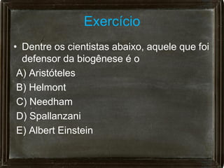 Exercício
• Dentre os cientistas abaixo, aquele que foi
  defensor da biogênese é o
 A) Aristóteles
 B) Helmont
 C) Needham
 D) Spallanzani
 E) Albert Einstein
 