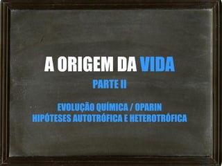 A ORIGEM DA VIDA
              PARTE II

      EVOLUÇÃO QUÍMICA / OPARIN
HIPÓTESES AUTOTRÓFICA E HETEROTRÓFICA
 
