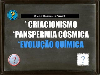 * CRIACIONISMO
*PANSPERMIA CÓSMICA
  *EVOLUÇÃO QUÍMICA
 