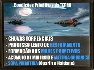 Condições Primitivas da TERRA




- CHUVAS TORRENCIAIS
- PROCESSO LENTO DE RESFRIAMENTO
- FORMAÇÃO DOS MARES PRIMITIVOS
- ACÚMULO DE MINERAIS E MATÉRIA ORGÂNICA
- SOPA PRIMITIVA (Oparin & Haldane)
 