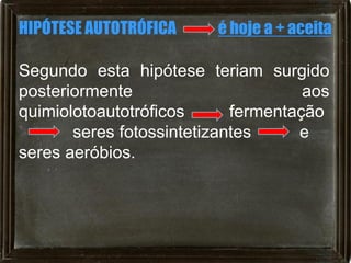 HIPÓTESE AUTOTRÓFICA     é hoje a + aceita

Segundo esta hipótese teriam surgido
posteriormente                       aos
quimiolotoautotróficos      fermentação
       seres fotossintetizantes     e
seres aeróbios.
 