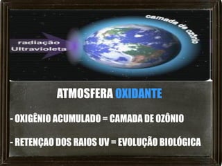 ATMOSFERA OXIDANTE
- OXIGÊNIO ACUMULADO = CAMADA DE OZÔNIO

- RETENÇAO DOS RAIOS UV = EVOLUÇÃO BIOLÓGICA
 