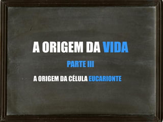 A ORIGEM DA VIDA
          PARTE III
A ORIGEM DA CÉLULA EUCARIONTE
 