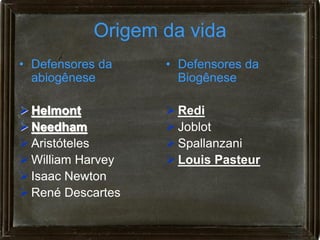 Origem da vida
• Defensores da    • Defensores da
  abiogênese         Biogênese

 Helmont           Redi
 Needham           Joblot
 Aristóteles       Spallanzani
 William Harvey    Louis Pasteur
 Isaac Newton
 René Descartes
 