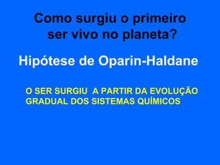Como surgiu o primeiro
   ser vivo no planeta?
Hipótese de Oparin-Haldane

 O SER SURGIU A PARTIR DA EVOLUÇÃO
 GRADUAL DOS SISTEMAS QUÍMICOS
 