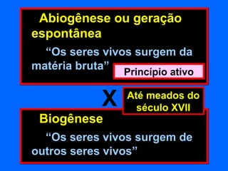 - Abiogênese ou geração
espontânea
  “Os seres vivos surgem da
matéria bruta”
                Princípio ativo


             X    Até meados do
                    século XVII
- Biogênese
  “Os seres vivos surgem de
outros seres vivos”
 