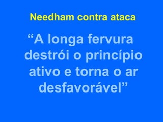 Needham contra ataca

“A longa fervura
destrói o princípio
 ativo e torna o ar
  desfavorável”
 