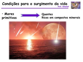 Condições para o surgimento da vida
                                Prof. Emanuel



• Mares              Quentes
primitivos           Ricos em compostos minerais
 