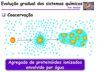 Evolução gradual dos sistemas químicos
                               Prof. Emanuel



 Coacervação




   Agregado de proteinóides ionizados
          envolvido por água
 