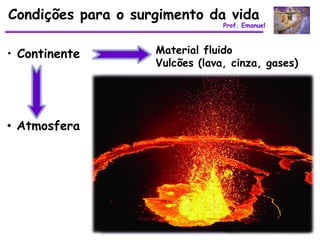 Condições para o surgimento da vida
                                 Prof. Emanuel



• Continente        Material fluido
                    Vulcões (lava, cinza, gases)




• Atmosfera
 