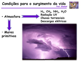 Condições para o surgimento da vida
                                Prof. Emanuel


                     H2, CH4, NH3, H2O
                     Radiação UV
• Atmosfera          Chuvas torrenciais
                     Descargas elétricas



• Mares
primitivos
 