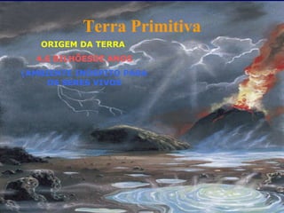 Terra Primitiva
ORIGEM DA TERRA
4,6 BILHÕESDE ANOS
(AMBIENTE INÓSPITO PARA
OS SERES VIVOS
 