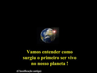 Sol
Vénus
Terra
Marte
Mercúrio
Júpiter
Saturno
Urano
Neptuno
Plutão
Vamos entender comoVamos entender como
surgiu o primeiro ser vivosurgiu o primeiro ser vivo
no nosso planeta !no nosso planeta !
(Classificação antiga)(Classificação antiga)
 