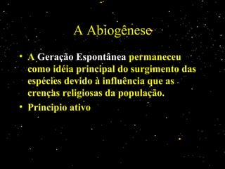 A Abiogênese
• A Geração Espontânea permaneceu
como idéia principal do surgimento das
espécies devido à influência que as
crenças religiosas da população.
• Principio ativo
 