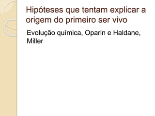 Hipóteses que tentam explicar a
origem do primeiro ser vivo
Evolução química, Oparin e Haldane,
Miller
 