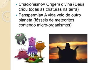  Criacionismo= Origem divina (Deus
criou todas as criaturas na terra)
 Panspermia= A vida veio de outro
planeta (fósseis de meteoritos
contendo micro-organismos)
 