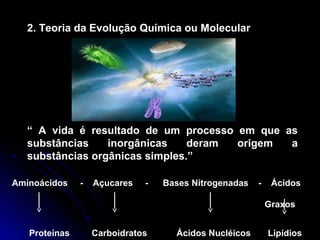2. Teoria da Evolução Química ou Molecular
“ A vida é resultado de um processo em que as
substâncias inorgânicas deram origem a
substâncias orgânicas simples.”
Aminoácidos - Açucares - Bases Nitrogenadas - Ácidos
Graxos
Proteínas Carboidratos Ácidos Nucléicos Lipídios
 