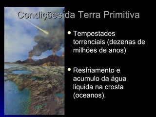 Condições da Terra PrimitivaCondições da Terra Primitiva
 TempestadesTempestades
torrenciais (dezenas detorrenciais (dezenas de
milhões de anos)milhões de anos)
 Resfriamento eResfriamento e
acumulo da águaacumulo da água
liquida na crostaliquida na crosta
(oceanos).(oceanos).
 