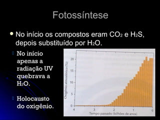 FotossínteseFotossíntese
 No início os compostos eram CONo início os compostos eram CO22 e He H22S,S,
depois substituído por Hdepois substituído por H22O.O.
 No início
apenas a
radiação UV
quebrava a
H2O.
 Holocausto
do oxigênio.
 