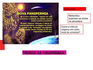 problemas
Meteoritos
queimam ao entrar
na atmosfera
Como a vida se
originou em outro
local do universo?
TEORIA DA PANSPERMIA
 