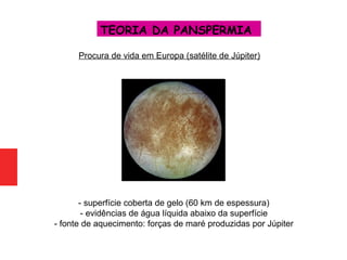 Procura de vida em Europa (satélite de Júpiter)
TEORIA DA PANSPERMIA
- superfície coberta de gelo (60 km de espessura)
- evidências de água líquida abaixo da superfície
- fonte de aquecimento: forças de maré produzidas por Júpiter
 