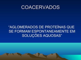 COACERVADOS


“AGLOMERADOS DE PROTEÍNAS QUE
SE FORMAM ESPONTANEAMENTE EM
      SOLUÇÕES AQUOSAS”
 