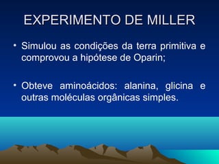 EXPERIMENTO DE MILLER
• Simulou as condições da terra primitiva e
  comprovou a hipótese de Oparin;

• Obteve aminoácidos: alanina, glicina e
  outras moléculas orgânicas simples.
 
