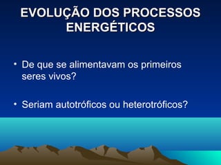 EVOLUÇÃO DOS PROCESSOS
      ENERGÉTICOS

• De que se alimentavam os primeiros
  seres vivos?

• Seriam autotróficos ou heterotróficos?
 