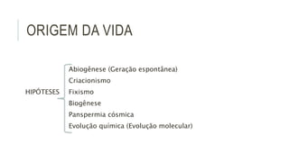 ORIGEM DA VIDA
Abiogênese (Geração espontânea)
Criacionismo
HIPÓTESES Fixismo
Biogênese
Panspermia cósmica
Evolução química (Evolução molecular)
 