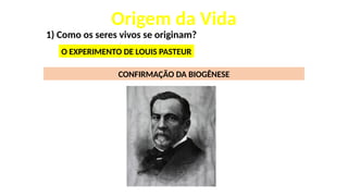 Origem da Vida
1) Como os seres vivos se originam?
O EXPERIMENTO DE LOUIS PASTEUR
CONFIRMAÇÃO DA BIOGÊNESE
 