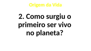 2. Como surgiu o
primeiro ser vivo
no planeta?
Origem da Vida
 