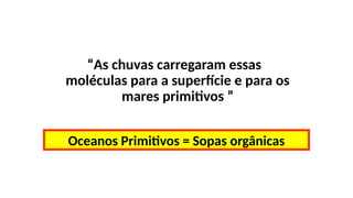 Hipótese de Oparin-Haldane
“As chuvas carregaram essas
moléculas para a superfície e para os
mares primitivos ”
Oceanos Primitivos = Sopas orgânicas
 