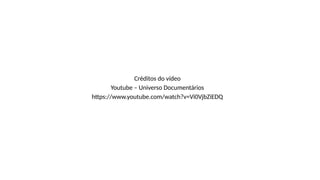 Créditos do vídeo
Youtube – Universo Documentários
https://www.youtube.com/watch?v=Vi0VjbZiEDQ
 