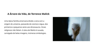 Grande filmes que discutem a origem da vida e do universo
A Árvore da Vida, de Terrence Malick
Uma típica família americana divide a cena com a
origem do universo, passando do cosmos à água, dos
primeiros e pequenos seres aos dinossauros. Sinais
religiosos não faltam. A obra de Malick é ousada,
carregada de belas imagens, inúmeras simbologias.
 
