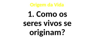 1. Como os
seres vivos se
originam?
Origem da Vida
 