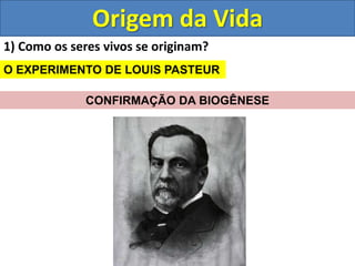 Origem da Vida
1) Como os seres vivos se originam?
O EXPERIMENTO DE LOUIS PASTEUR
CONFIRMAÇÃO DA BIOGÊNESE
 