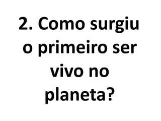 2. Como surgiu
o primeiro ser
vivo no
planeta?
 