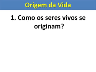1. Como os seres vivos se
originam?
Origem da Vida
 