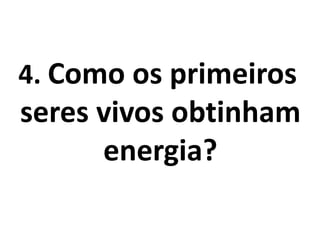 4. Como os primeiros
seres vivos obtinham
energia?
 