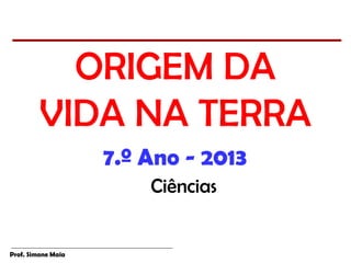 ORIGEM DA
         VIDA NA TERRA
                    7.º Ano - 2013
                        Ciências


Prof. Simone Maia
 
