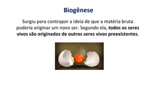 https://images.app.goo.gl/2oGphY3jkhW5dwqY9
Surgiu para contrapor a ideia de que a matéria bruta
poderia originar um novo ser. Segundo ela, todos os seres
vivos são originados de outros seres vivos preexistentes.
Biogênese
 