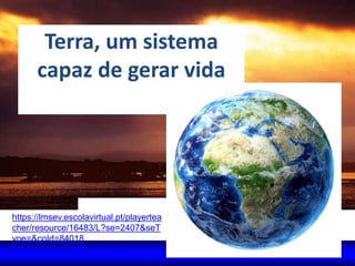 Terra, um sistema
capaz de gerar vida
https://lmsev.escolavirtual.pt/playertea
cher/resource/16483/L?se=2407&seT
ype=&coId=84018
 