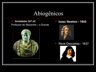 Abiogênicos
  Aristóteles 327 aC                  Isaac Newton - 1643
Professor de Alexandre – o Grande




                                       René Descartes - 1637
 