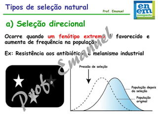 Ocorre quando um fenótipo extremo é favorecido e
aumenta de frequência na população.
Ex: Resistência aos antibióticos e melanismo industrial
a) Seleção direcional
Pressão de seleção
População
original
População depois
da seleção
Tipos de seleção natural Prof. Emanuel
 