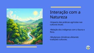 Interação com a
Natureza
•Impacto das práticas agrícolas nas
culturas locais.
•Relação dos indígenas com a fauna e
flora.
•Mudanças climáticas afetando
tradições culturais.
 