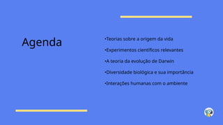 Agenda •Teorias sobre a origem da vida
•Experimentos científicos relevantes
•A teoria da evolução de Darwin
•Diversidade biológica e sua importância
•Interações humanas com o ambiente
 